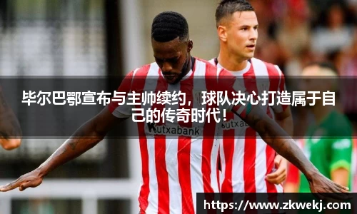 毕尔巴鄂宣布与主帅续约，球队决心打造属于自己的传奇时代！